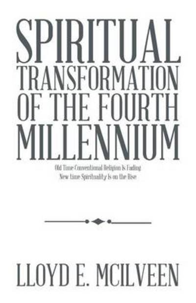 Spiritual Transformation of the Fourth Millennium: Old Time Conventional Religion is Fading New Time Spirituality is on the Rise - Lloyd E Mcilveen - Bøger - Trafford Publishing - 9781490728773 - 15. april 2014