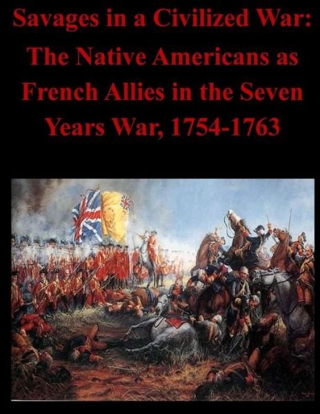 Cover for U S Army Command and General Staff Coll · Savages in a Civilized War: the Native Americans As French Allies in the Seven Years War, 1754-1763 (Paperback Book) (2014)