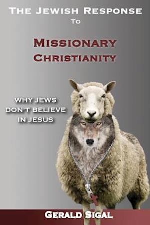 The Jewish Response to Missionary Christianity: Why Jews Don't Believe in Jesus - Gerald Sigal - Books - Createspace - 9781508807773 - May 3, 2015