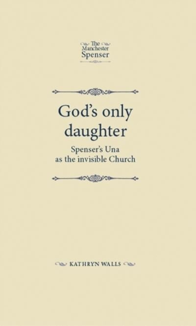 God's Only Daughter: Spenser's Una as the Invisible Church - The Manchester Spenser - Kathryn Walls - Boeken - Manchester University Press - 9781526151773 - 17 maart 2021