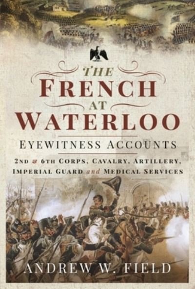 Cover for Andrew W Field · The French at Waterloo: Eyewitness Accounts: 2nd and 6th Corps, Cavalry, Artillery, Foot Guard and Medical Services (Paperback Book) (2024)