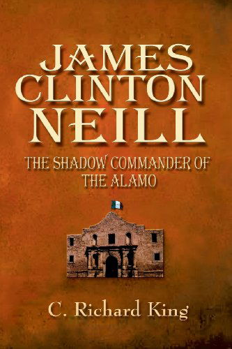 James Clinton Neill: the Shadow Commander of the Alamo - C. Richard King - Bøger - Eakin Press - 9781571685773 - 1. februar 2002