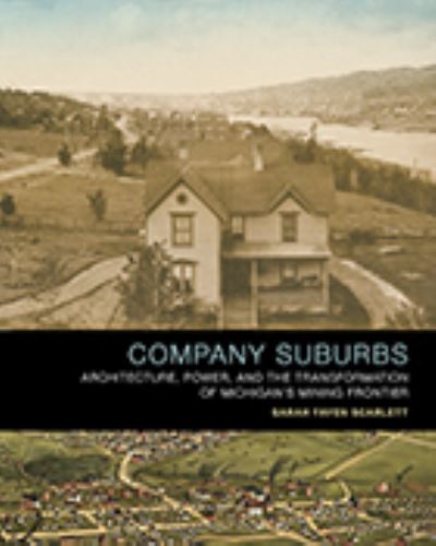 Cover for Sarah Fayen Scarlett · Company Suburbs: Architecture, Power, and the Transformation of Michigan's Mining Frontier (Hardcover Book) (2021)