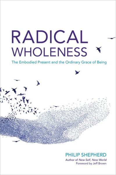 Cover for Philip Shepherd · Radical Wholeness: The Embodied Present and the Ordinary Grace of Being (Paperback Book) (2017)