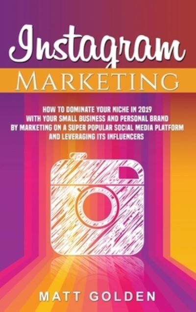 Cover for Matt Golden · Instagram Marketing: How to Dominate Your Niche in 2019 with Your Small Business and Personal Brand by Marketing on a Super Popular Social Media Platform and Leveraging its Influencers (Hardcover Book) (2019)