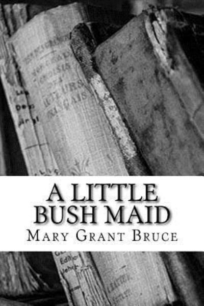 A Little Bush Maid - Mary Grant Bruce - Libros - Createspace Independent Publishing Platf - 9781717065773 - 17 de abril de 2018