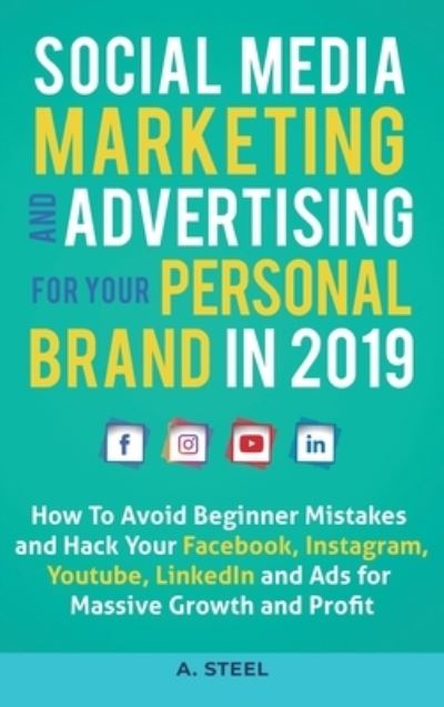 Cover for A Steel · Social Media Marketing and Advertising for your Personal Brand in 2019: How To Avoid Beginner Mistakes and Hack Your Facebook, Instagram, Youtube, LinkedIn and Ads for Massive Growth and Profit (Hardcover Book) (2020)