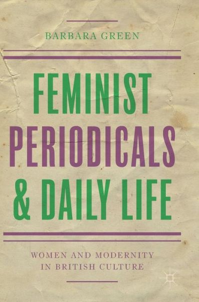 Cover for Barbara Green · Feminist Periodicals and Daily Life: Women and Modernity in British Culture (Hardcover Book) [1st ed. 2017 edition] (2017)