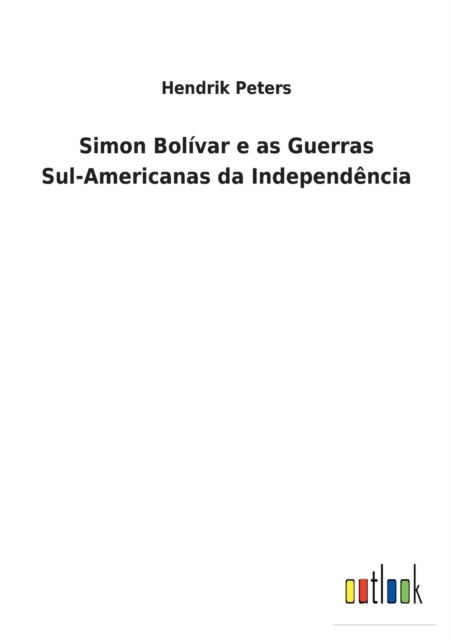 Simon Bolivar e as Guerras Sul-Americanas da Independencia - Hendrik Peters - Books - Outlook Verlag - 9783752460773 - March 17, 2022