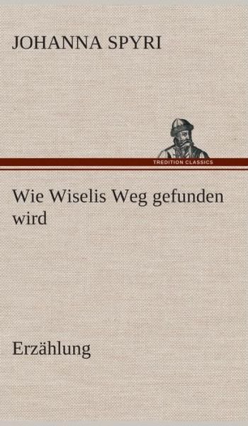 Cover for Johanna Spyri · Wie Wiselis Weg Gefunden Wird Erzahlung (Gebundenes Buch) [German edition] (2013)