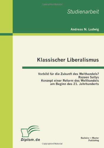 Klassischer Liberalismus: Vorbild fur die Zukunft des Welthandels? Razeen Sallys Konzept einer Reform des Welthandels am Beginn des 21. Jahrhunderts - Andreas N Ludwig - Bücher - Bachelor + Master Publishing - 9783863410773 - 15. August 2011