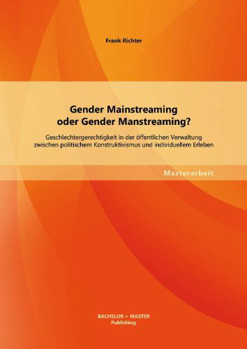 Gender Mainstreaming Oder Gender Manstreaming? Geschlechtergerechtigkeit in Der Offentlichen Verwaltung Zwischen Politischem Konstruktivismus Und Indi - Frank Richter - Książki - Bachelor + Master Publishing - 9783955494773 - 25 września 2013