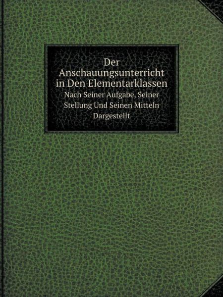 Der Anschauungsunterricht in den Elementarklassen Nach Seiner Aufgabe, Seiner Stellung Und Seinen Mitteln Dargestellt - Karl Richter - Bøger - Book on Demand Ltd. - 9785519087773 - 18. maj 2014