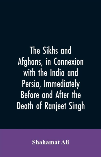 Cover for Shahamat Ali · The Sikhs and Afghans, in Connexion with the India and Persia, Immediately Before and After the Death of Ranjeet Singh (Paperback Bog) (2019)