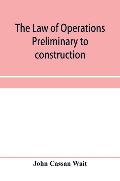 The law of operations preliminary to construction in engineering and architecture. Rights in real property, boundaries, easements, and franchises. For engineers, architects, contractors, builders, public officers, and attorneys at law - John Cassan Wait - Books - Alpha Edition - 9789353957773 - January 2, 2020