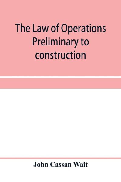 Cover for John Cassan Wait · The law of operations preliminary to construction in engineering and architecture. Rights in real property, boundaries, easements, and franchises. For engineers, architects, contractors, builders, public officers, and attorneys at law (Paperback Bog) (2020)