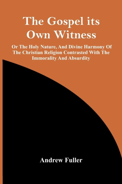 The Gospel Its Own Witness; Or The Holy Nature, And Divine Harmony Of The Christian Religion Contrasted With The Immorality And Absurdity - Andrew Fuller - Books - Alpha Edition - 9789354442773 - February 24, 2021