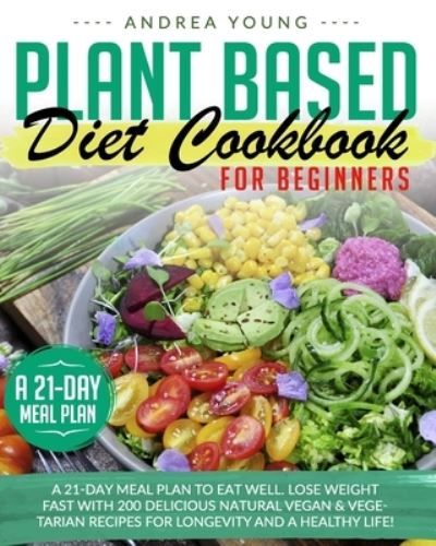 Cover for Andrea Young · Plant Based Diet Cookbook for Beginners: A 21-Day Meal Plan to Eat Well. Lose Weight Fast with 200 Delicious Natural Vegan &amp; Vegetarian Recipes for Longevity and a Healthy Life! (Paperback Book) (2020)