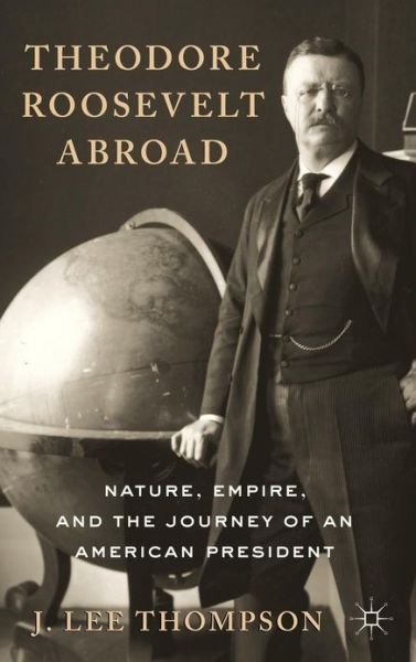 Theodore Roosevelt Abroad: Nature, Empire, and the Journey of an American President - J. Lee Thompson - Bøker - Palgrave Macmillan - 9780230102774 - 14. mai 2010