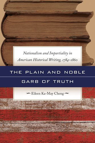 Cover for Eileen Ka-May Cheng · The Plain and Noble Garb of Truth: Nationalism and Impartiality in American Historical Writing, 1784-1860 (Paperback Book) (2011)