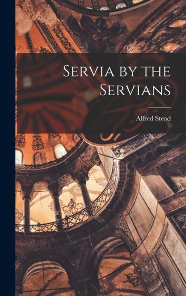 Cover for Alfred 1877-1933 Stead · Servia by the Servians (Hardcover Book) (2021)
