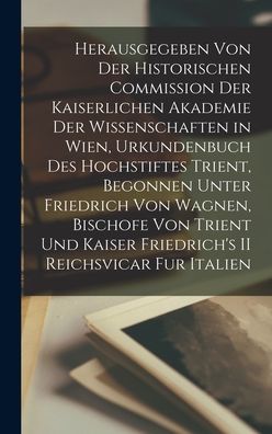 Cover for Anonymous · Herausgegeben Von Der Historischen Commission Der Kaiserlichen Akademie Der Wissenschaften in Wien, Urkundenbuch Des Hochstiftes Trient, Begonnen Unter Friedrich Von Wagnen, Bischofe Von Trient Und Kaiser Friedrich's II Reichsvicar Fur Italien (Hardcover Book) (2021)