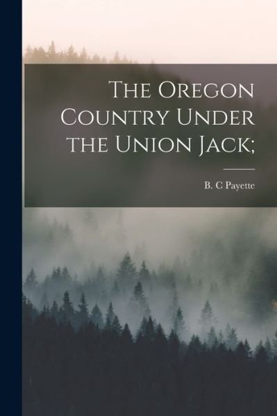 Cover for B C Payette · The Oregon Country Under the Union Jack; (Paperback Bog) (2021)