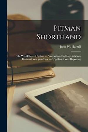 Cover for John W. Harrell · Pitman Shorthand; the World Record System ... Punctuation, English, Dictation, Business Correspondence and Spelling, Court Reporting (Book) (2022)