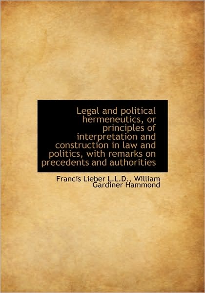 Cover for Francis Lieber · Legal and Political Hermeneutics, or Principles of Interpretation and Construction in Law and Politi (Hardcover Book) (2009)