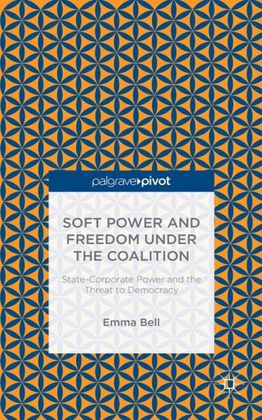Soft Power and Freedom under the Coalition: State-Corporate Power and the Threat to Democracy - E. Bell - Kirjat - Palgrave Macmillan - 9781137505774 - perjantai 27. helmikuuta 2015