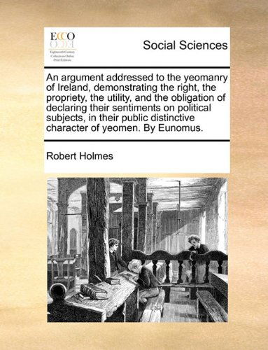 Cover for Robert Holmes · An Argument Addressed to the Yeomanry of Ireland, Demonstrating the Right, the Propriety, the Utility, and the Obligation of Declaring Their ... Distinctive Character of Yeomen. by Eunomus. (Paperback Book) (2010)