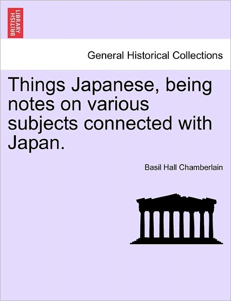 Things Japanese, Being Notes on Various Subjects Connected with Japan. - Basil Hall Chamberlain - Books - British Library, Historical Print Editio - 9781241161774 - March 14, 2011