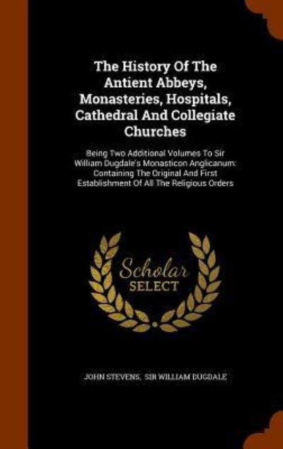 Cover for John Stevens · The History Of The Antient Abbeys, Monasteries, Hospitals, Cathedral And Collegiate Churches (Hardcover bog) (2015)