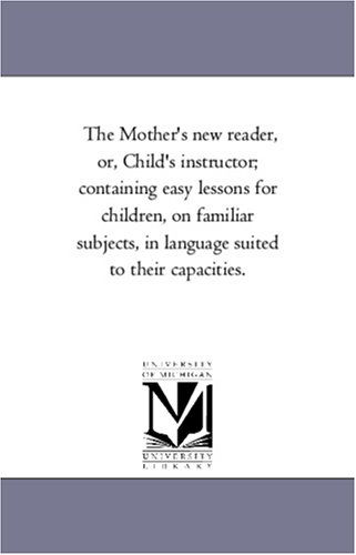 Cover for Michigan Historical Reprint Series · The Mother's New Reader, Or, Child's Instructor; Containing Easy Lessons for Children, on Familiar Subjects, in Language Suited to Their Capacities. (Paperback Book) (2006)