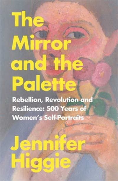 Cover for Jennifer Higgie · The Mirror and the Palette: Rebellion, Revolution and Resilience: 500 Years of Women's Self-Portraits (Hardcover Book) (2021)