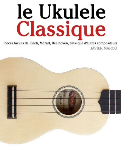 Cover for Javier Marcó · Le Ukulele Classique: Pièces Faciles De Bach, Mozart, Beethoven, Ainsi Que D'autres Compositeurs (Paperback Bog) [French edition] (2014)