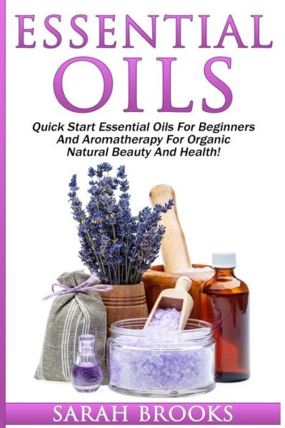 Cover for Sarah Brooks · Essential Oils: Quick Start Essential Oils for Beginners and Aromatherapy for Organic Natural Beauty and Health! (Paperback Book) (2015)
