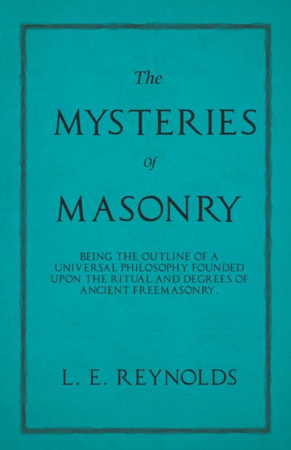 Cover for L E Reynolds · The Mysteries of Masonry - Being the Outline of a Universal Philosophy Founded Upon the Ritual and Degrees of Ancient Freemasonry. (Paperback Book) (2019)