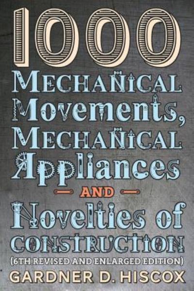 Cover for Gardner D Hiscox · 1000 Mechanical Movements, Mechanical Appliances and Novelties of Construction (6th revised and enlarged edition) (Taschenbuch) (2016)