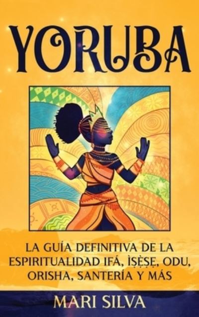 Cover for Mari Silva · Yoruba: La guia definitiva de la espiritualidad Ifa, I&amp;#7779; &amp;#7865; &amp;#768; &amp;#7779; &amp;#7865; , Odu, Orisha, Santeria y mas (Hardcover Book) (2022)