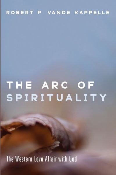 Cover for Robert P Vande Kappelle · The Arc of Spirituality: The Western Love Affair with God (Paperback Book) (2021)