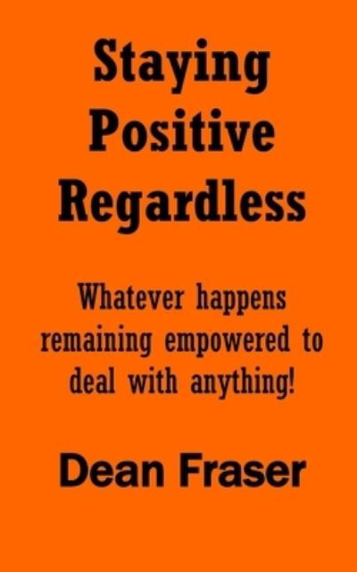 Staying Positive Regardless - Dean Fraser - Bøger - Createspace Independent Publishing Platf - 9781718678774 - 5. maj 2018