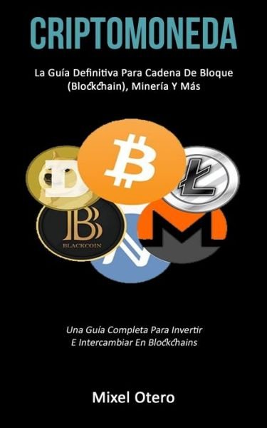 Cover for Mixel Otero · Criptomoneda: La gu?a definitiva para cadena de bloque (Blockchain), miner?a y m?s (Una gu?a completa para invertir e intercambiar en blockchains) (Taschenbuch) (2019)