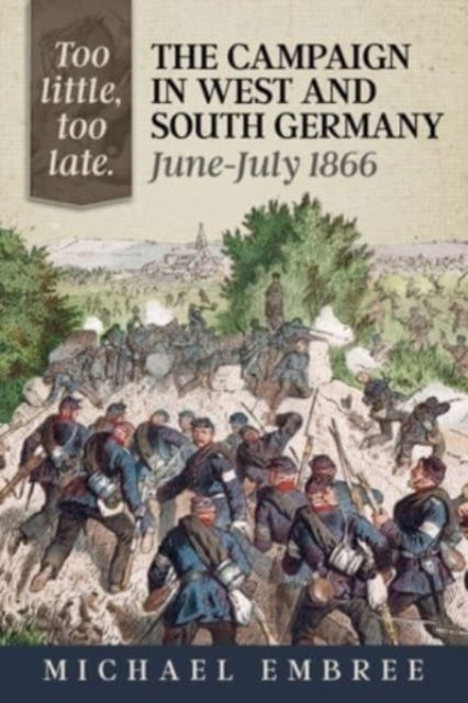 Cover for Michael Embree · Too Little Too Late: The Campaign in West and South Germany June-July 1866 (Paperback Book) [Reprint edition] (2023)