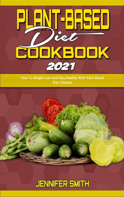 Cover for Jennifer Smith · Plant Based Diet Cookbook 2021: How To Weight Loss And Stay Healthy With Plant Based Diet Lifestyle (Hardcover Book) (2021)