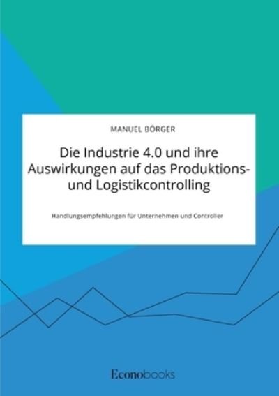 Cover for Manuel Boerger · Die Industrie 4.0 und ihre Auswirkungen auf das Produktions- und Logistikcontrolling. Handlungsempfehlungen fur Unternehmen und Controller (Taschenbuch) (2020)