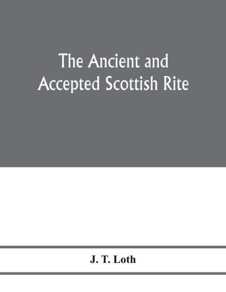 Cover for J T Loth · The Ancient and accepted Scottish rite; illustrations of the emblems of the thirty-three degrees; with a short description of each as worked under the Supreme Council of Scotland (Paperback Book) (2020)