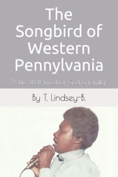 The Songbird of Western Pennsylvania: A Life Well-Lived for God & Family - T Lindsey-B - Livres - Independently Published - 9798693173774 - 6 octobre 2020