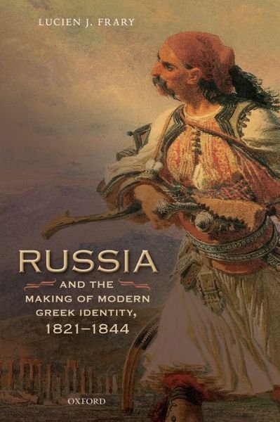 Cover for Frary, Lucien J. (Associate Professor, Associate Professor, Department of History, Rider University) · Russia and the Making of Modern Greek Identity, 1821-1844 - Oxford Studies in Modern European History (Hardcover Book) (2015)