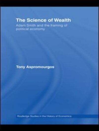 Cover for Aspromourgos, Tony (University of Sydney, Australia) · The Science of Wealth: Adam Smith and the framing of political economy - Routledge Studies in the History of Economics (Paperback Book) (2010)